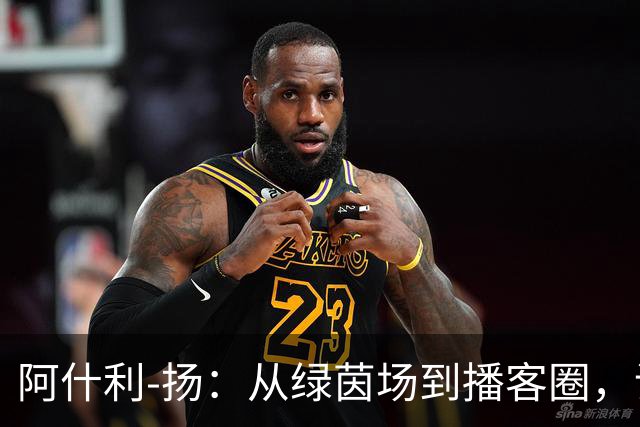 阿什利-扬：从绿茵场到播客圈，谁说退休生活不忙？